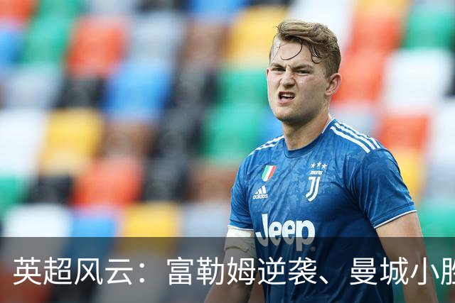 英超风云：富勒姆逆袭、曼城小胜、利物浦神反转！
